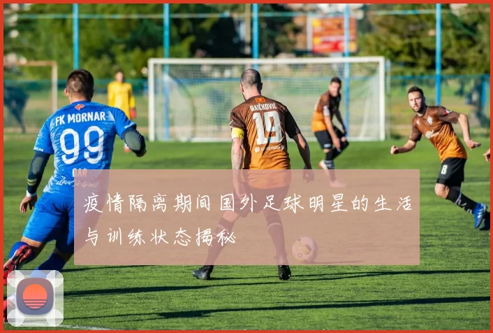 疫情隔离期间国外足球明星的生活与训练状态揭秘