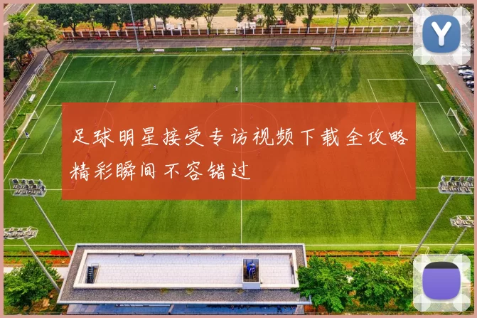足球明星接受专访视频下载全攻略精彩瞬间不容错过