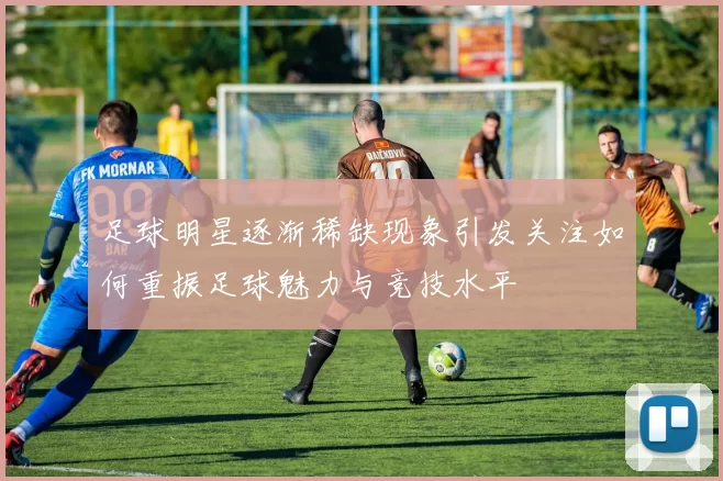 足球明星逐渐稀缺现象引发关注如何重振足球魅力与竞技水平