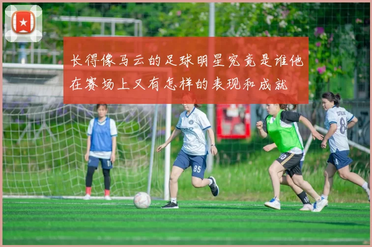 长得像马云的足球明星究竟是谁他在赛场上又有怎样的表现和成就