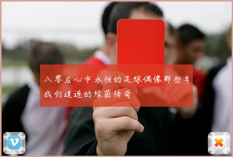 八零后心中永恒的足球偶像那些年我们追逐的绿茵传奇