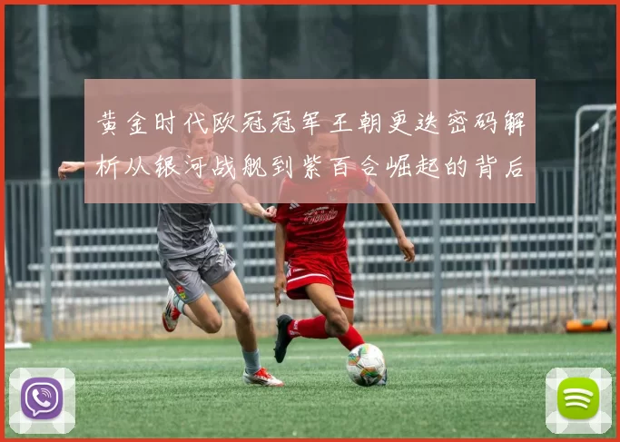 黄金时代欧冠冠军王朝更迭密码解析从银河战舰到紫百合崛起的背后故事