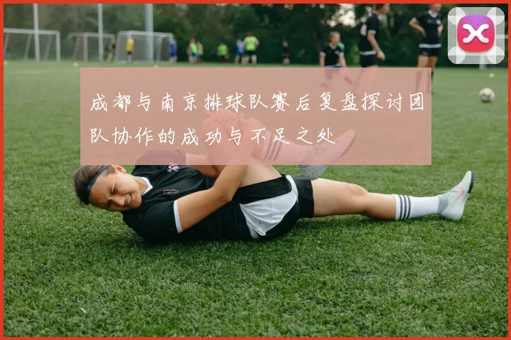 成都与南京排球队赛后复盘探讨团队协作的成功与不足之处