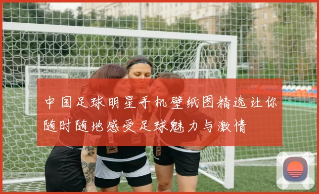 中国足球明星手机壁纸图精选让你随时随地感受足球魅力与激情