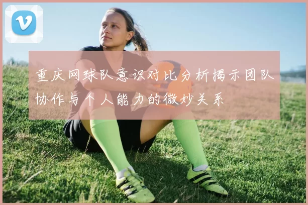 重庆网球队意识对比分析揭示团队协作与个人能力的微妙关系