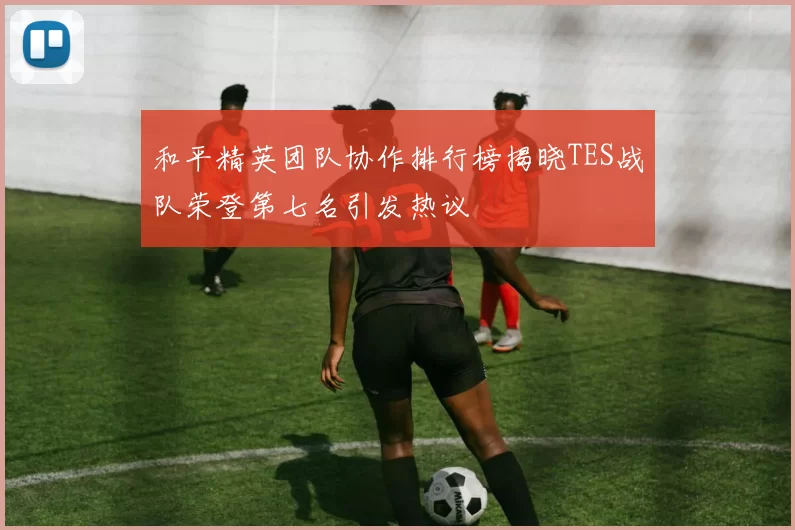 和平精英团队协作排行榜揭晓TES战队荣登第七名引发热议