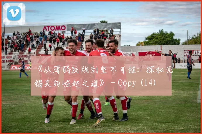 《从薄弱防线到坚不可摧：探秘无锡吴钩崛起之道》 - Copy (14)