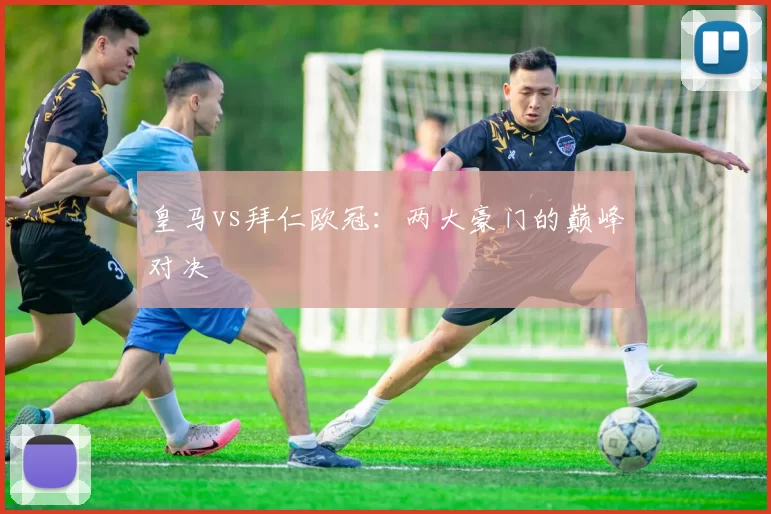 皇马vs拜仁欧冠：两大豪门的巅峰对决