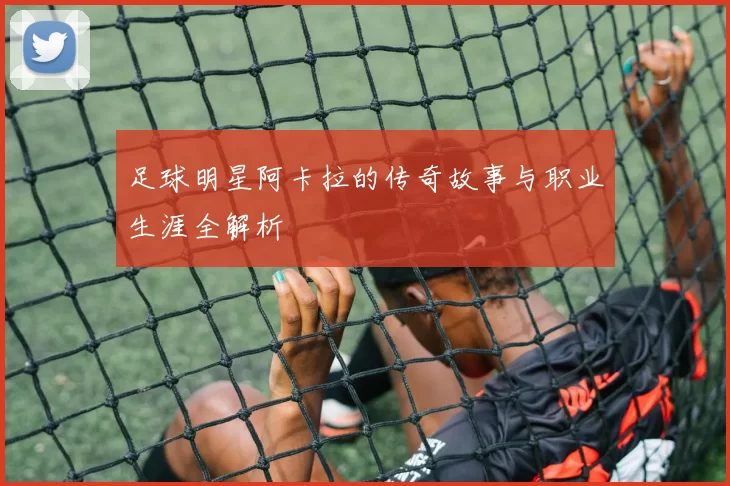 足球明星阿卡拉的传奇故事与职业生涯全解析