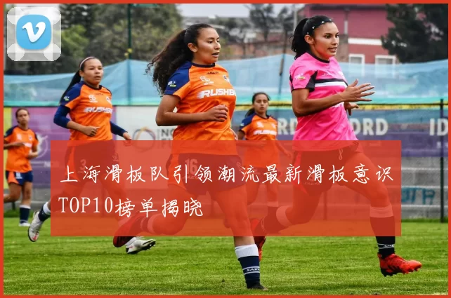 上海滑板队引领潮流最新滑板意识TOP10榜单揭晓