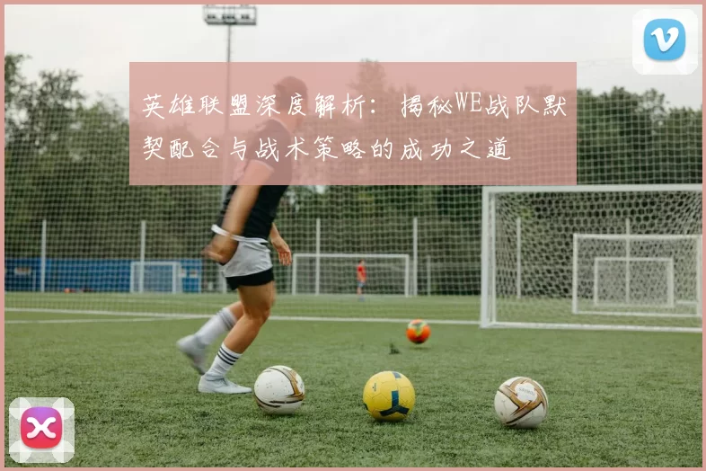 英雄联盟深度解析：揭秘WE战队默契配合与战术策略的成功之道