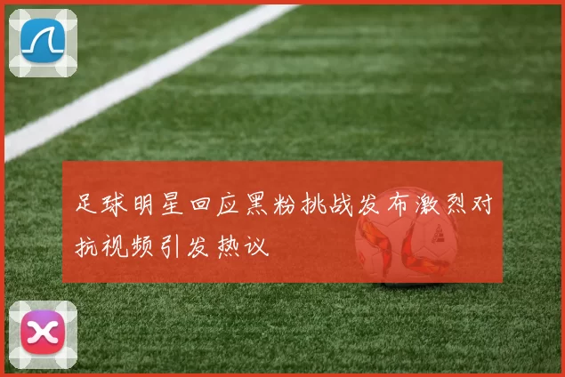 足球明星回应黑粉挑战发布激烈对抗视频引发热议