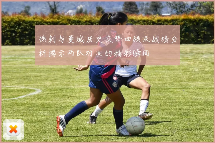 热刺与曼城历史交锋回顾及战绩分析揭示两队对决的精彩瞬间