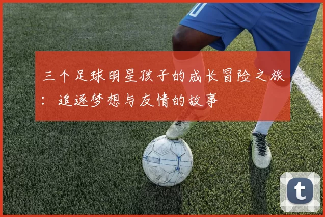 三个足球明星孩子的成长冒险之旅：追逐梦想与友情的故事