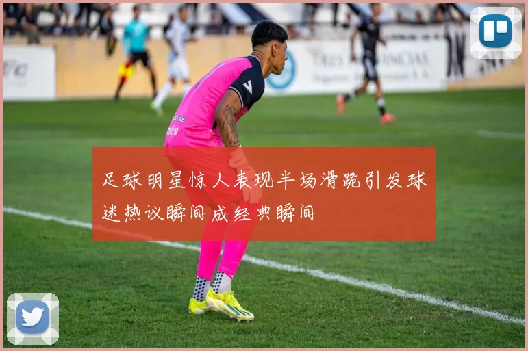 足球明星惊人表现半场滑跪引发球迷热议瞬间成经典瞬间