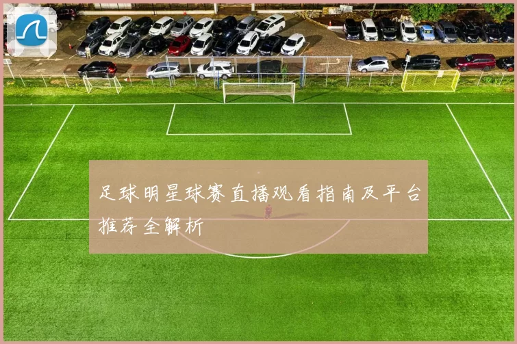 足球明星球赛直播观看指南及平台推荐全解析
