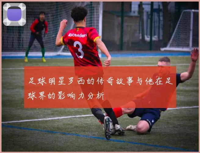 足球明星罗西的传奇故事与他在足球界的影响力分析
