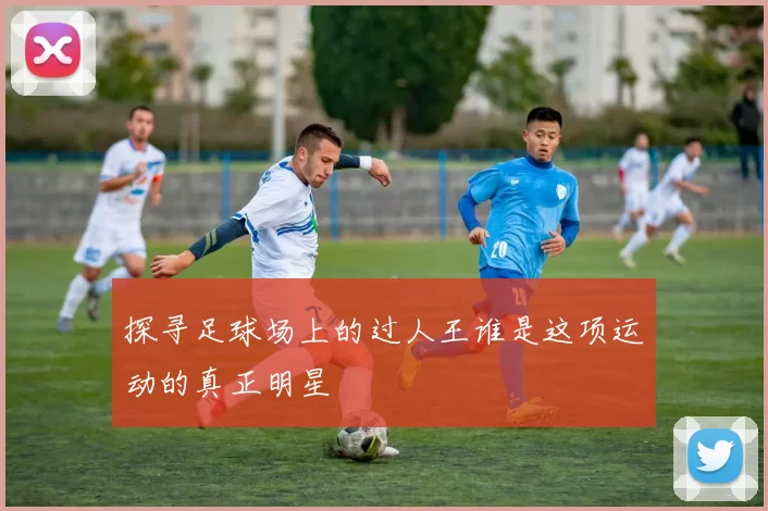 探寻足球场上的过人王谁是这项运动的真正明星