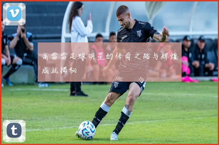 高雷雷足球明星的传奇之路与辉煌成就揭秘