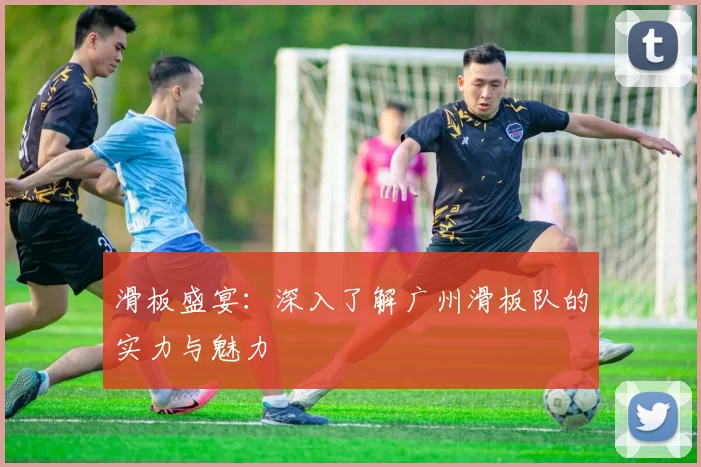 滑板盛宴：深入了解广州滑板队的实力与魅力