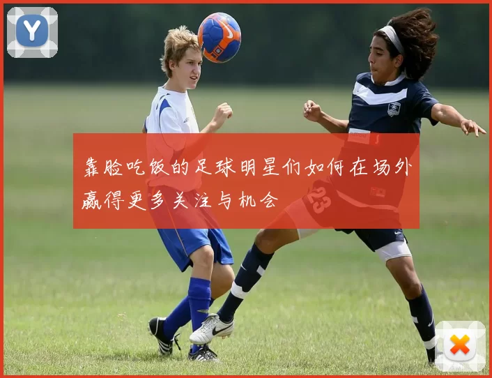 靠脸吃饭的足球明星们如何在场外赢得更多关注与机会