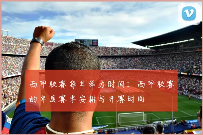 西甲联赛每年举办时间：西甲联赛的年度赛季安排与开赛时间