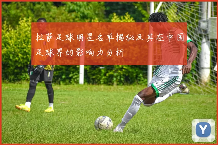 拉萨足球明星名单揭秘及其在中国足球界的影响力分析