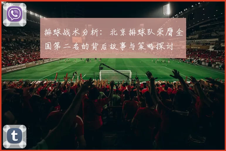 排球战术分析：北京排球队荣膺全国第二名的背后故事与策略探讨
