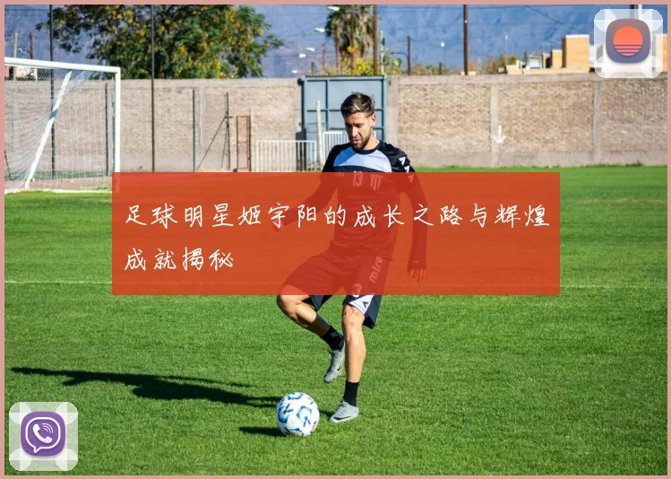 足球明星姬宇阳的成长之路与辉煌成就揭秘