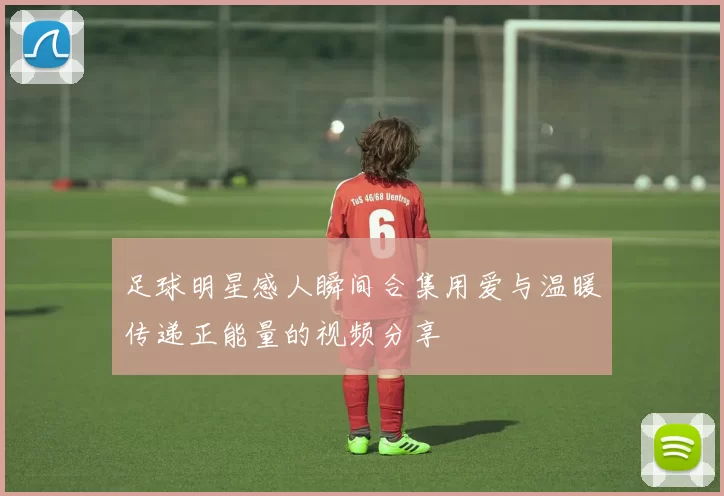 足球明星感人瞬间合集用爱与温暖传递正能量的视频分享