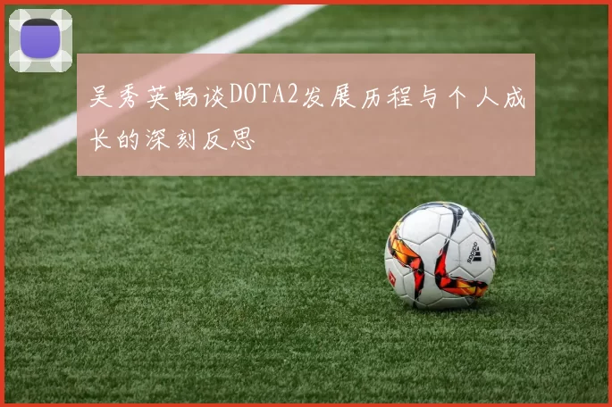 吴秀英畅谈DOTA2发展历程与个人成长的深刻反思