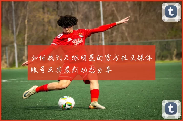 如何找到足球明星的官方社交媒体账号及其最新动态分享