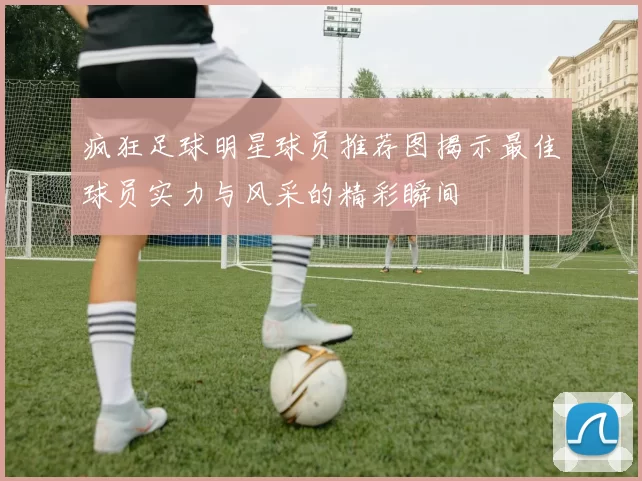 疯狂足球明星球员推荐图揭示最佳球员实力与风采的精彩瞬间