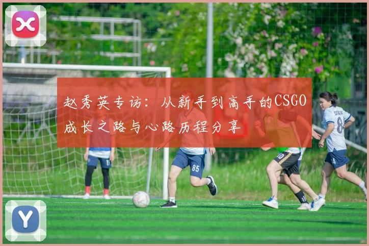 赵秀英专访：从新手到高手的CSGO成长之路与心路历程分享