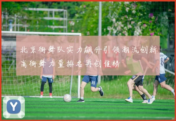 北京街舞队实力飙升引领潮流创新高街舞力量排名再创佳绩