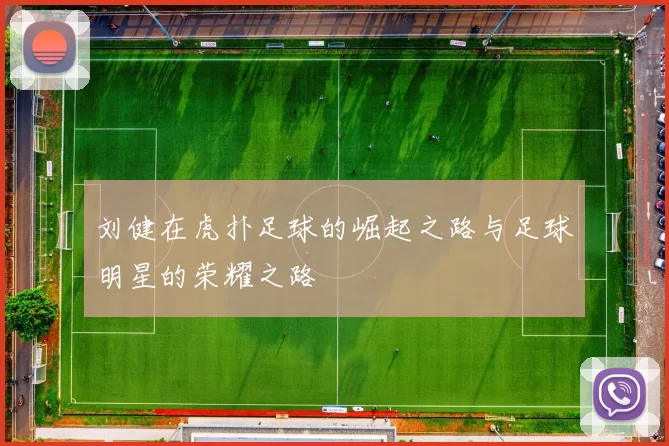 刘健在虎扑足球的崛起之路与足球明星的荣耀之路