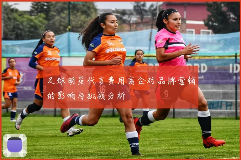 足球明星代言费用高企对品牌营销的影响与挑战分析
