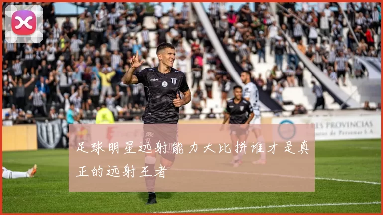 足球明星远射能力大比拼谁才是真正的远射王者