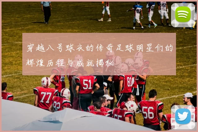 穿越八号球衣的传奇足球明星们的辉煌历程与成就揭秘