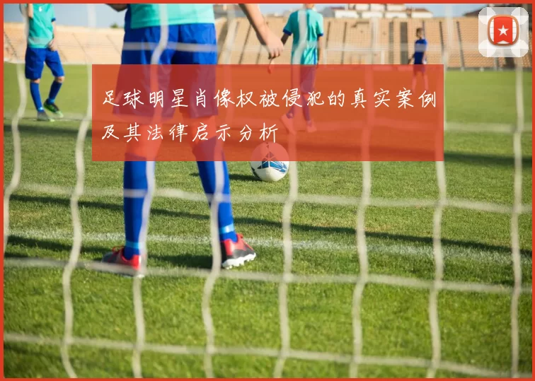 足球明星肖像权被侵犯的真实案例及其法律启示分析