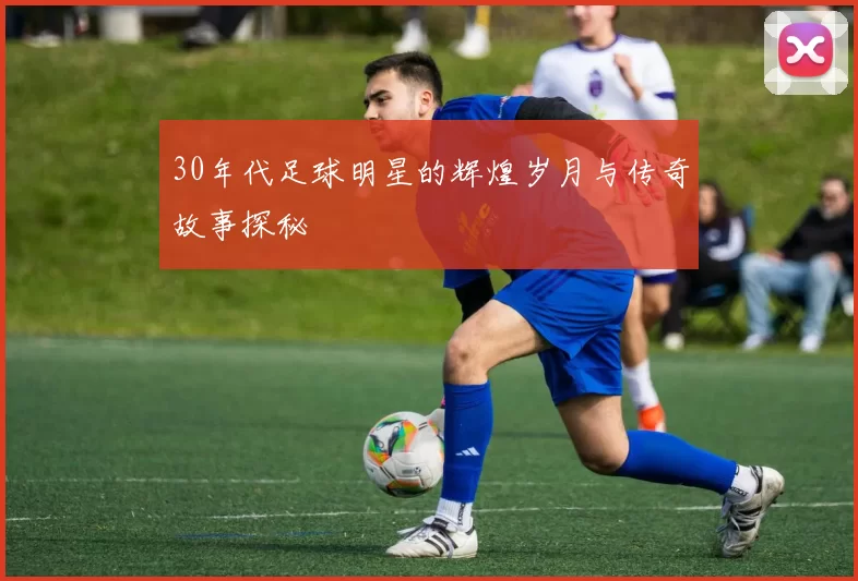 30年代足球明星的辉煌岁月与传奇故事探秘