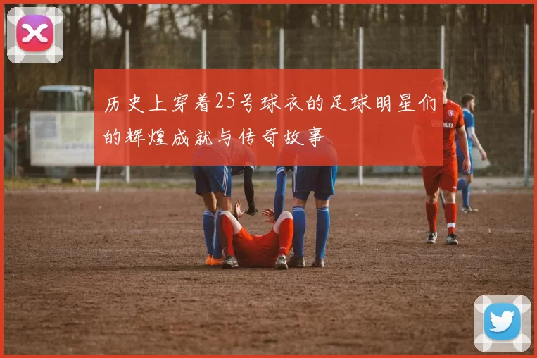 历史上穿着25号球衣的足球明星们的辉煌成就与传奇故事