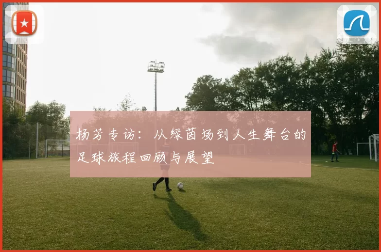 杨芳专访：从绿茵场到人生舞台的足球旅程回顾与展望