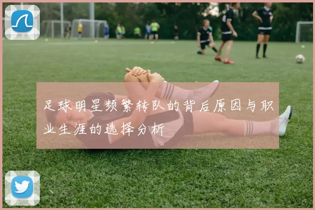 足球明星频繁转队的背后原因与职业生涯的选择分析