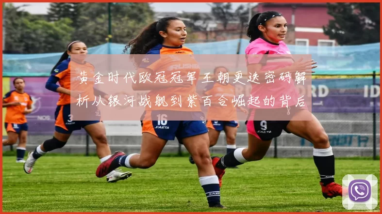 黄金时代欧冠冠军王朝更迭密码解析从银河战舰到紫百合崛起的背后故事