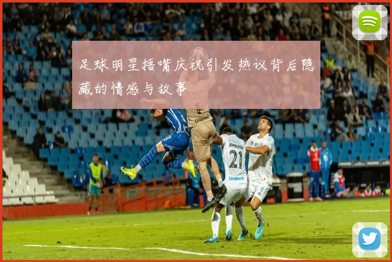 足球明星捂嘴庆祝引发热议背后隐藏的情感与故事