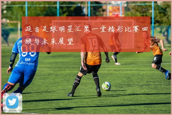 延吉足球明星汇聚一堂精彩比赛回顾与未来展望