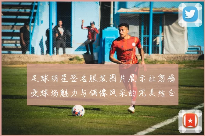 足球明星签名服装图片展示让您感受球场魅力与偶像风采的完美结合