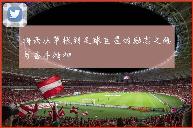 梅西从草根到足球巨星的励志之路与奋斗精神