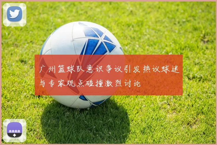 广州篮球队意识争议引发热议球迷与专家观点碰撞激烈讨论